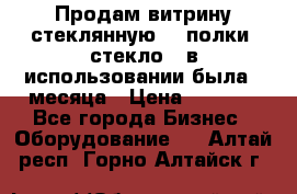 Продам витрину стеклянную, 4 полки (стекло), в использовании была 3 месяца › Цена ­ 9 000 - Все города Бизнес » Оборудование   . Алтай респ.,Горно-Алтайск г.